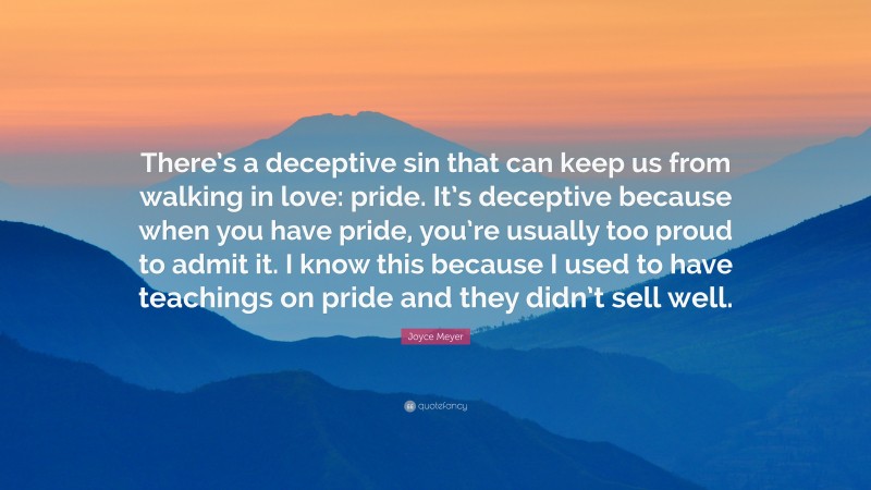 Joyce Meyer Quote: “There’s a deceptive sin that can keep us from walking in love: pride. It’s deceptive because when you have pride, you’re usually too proud to admit it. I know this because I used to have teachings on pride and they didn’t sell well.”