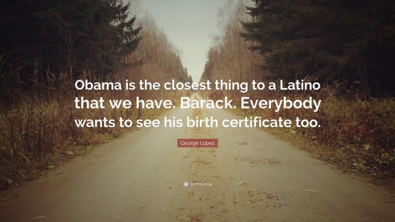 George Lopez Quote: “Obama is the closest thing to a Latino that we have. Barack. Everybody wants to see his birth certificate too.”