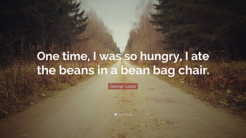 George Lopez Quote: “One time, I was so hungry, I ate the beans in a bean bag chair.”