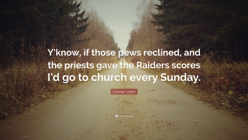 George Lopez Quote: “Y’know, if those pews reclined, and the priests gave the Raiders scores I’d go to church every Sunday.”