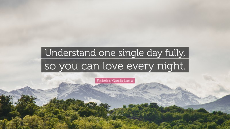 Federico García Lorca Quote: “Understand one single day fully, so you can love every night.”