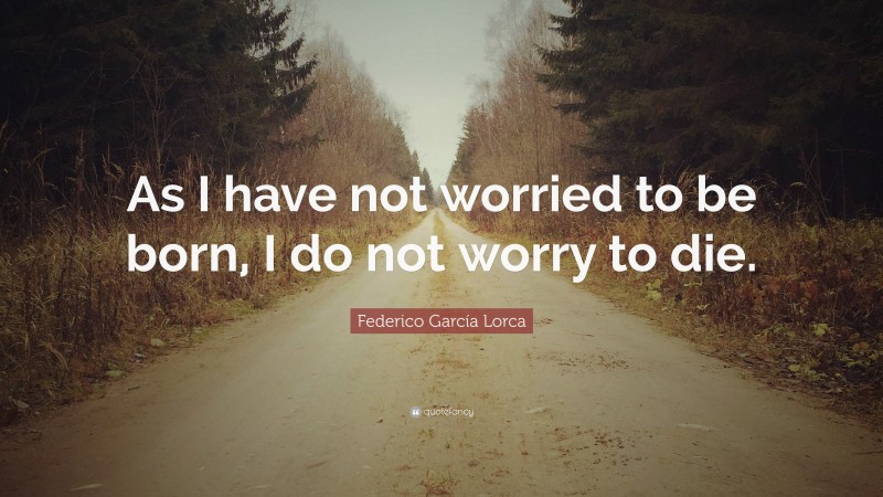 Federico García Lorca Quote: “As I have not worried to be born, I do not worry to die.”