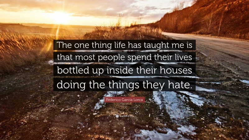 Federico García Lorca Quote: “The one thing life has taught me is that most people spend their lives bottled up inside their houses doing the things they hate.”
