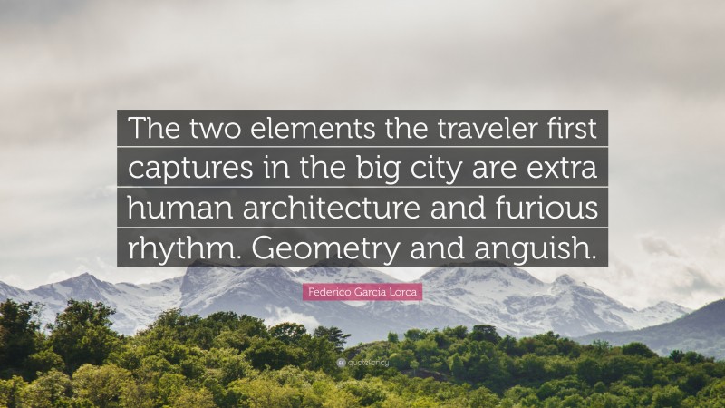 Federico García Lorca Quote: “The two elements the traveler first captures in the big city are extra human architecture and furious rhythm. Geometry and anguish.”