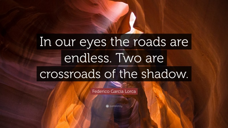 Federico García Lorca Quote: “In our eyes the roads are endless. Two are crossroads of the shadow.”