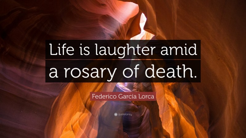 Federico García Lorca Quote: “Life is laughter amid a rosary of death.”