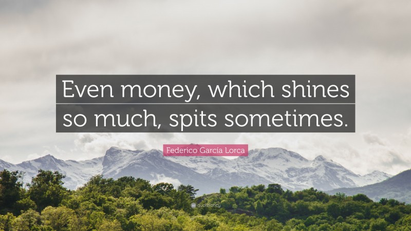 Federico García Lorca Quote: “Even money, which shines so much, spits sometimes.”