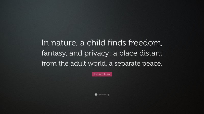 Richard Louv Quote: “In nature, a child finds freedom, fantasy, and privacy: a place distant from the adult world, a separate peace.”