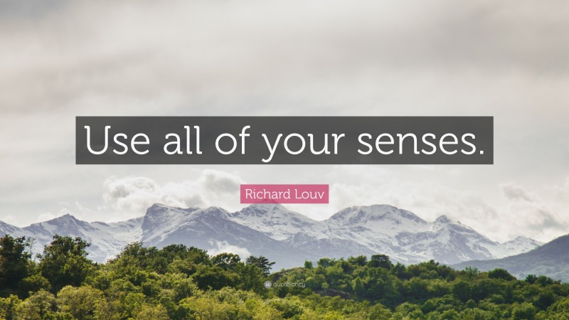 Richard Louv Quote: “Use all of your senses.”