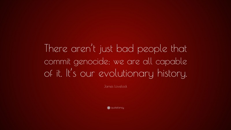 James Lovelock Quote: “There aren’t just bad people that commit genocide; we are all capable of it. It’s our evolutionary history.”