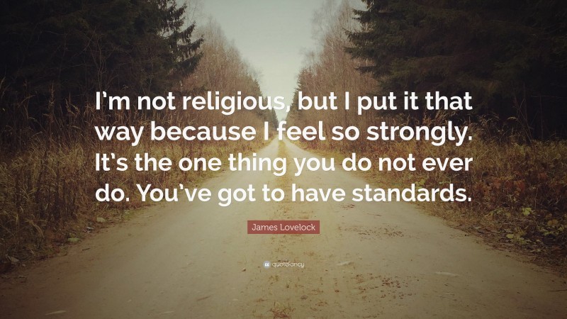 James Lovelock Quote: “I’m not religious, but I put it that way because I feel so strongly. It’s the one thing you do not ever do. You’ve got to have standards.”