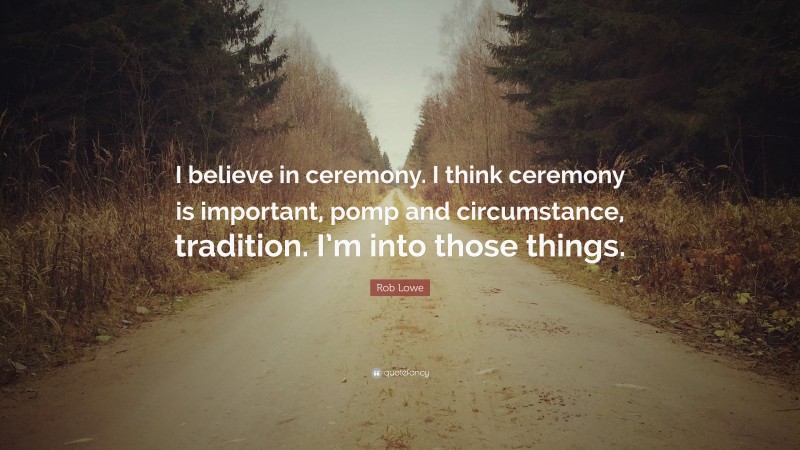 Rob Lowe Quote: “I believe in ceremony. I think ceremony is important, pomp and circumstance, tradition. I’m into those things.”