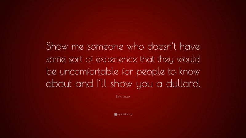 Rob Lowe Quote: “Show me someone who doesn’t have some sort of experience that they would be uncomfortable for people to know about and I’ll show you a dullard.”