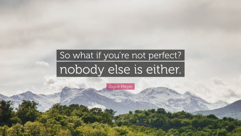 Joyce Meyer Quote: “So what if you’re not perfect? nobody else is either.”