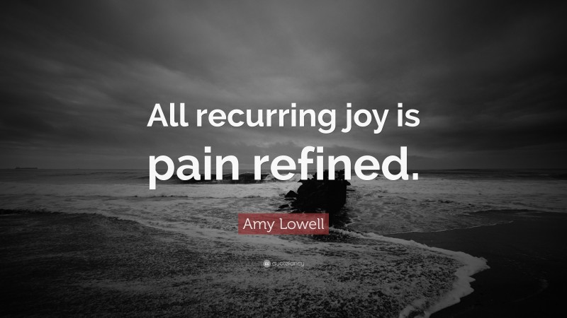 Amy Lowell Quote: “All recurring joy is pain refined.”