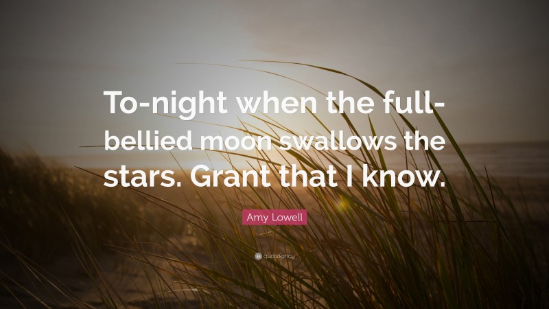 Amy Lowell Quote: “To-night when the full-bellied moon swallows the stars. Grant that I know.”