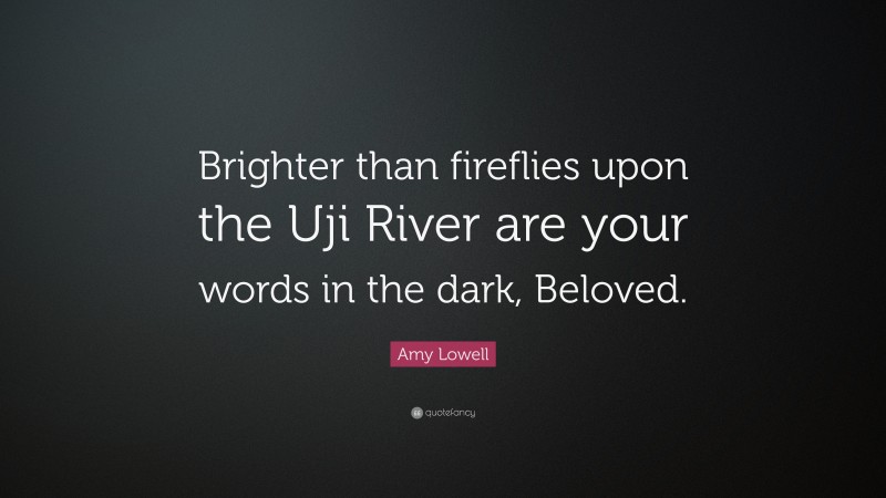 Amy Lowell Quote: “Brighter than fireflies upon the Uji River are your words in the dark, Beloved.”