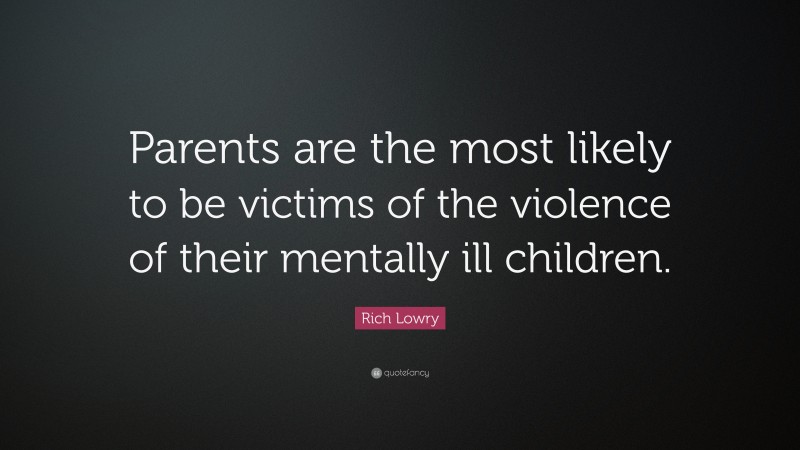 Rich Lowry Quote: “Parents are the most likely to be victims of the violence of their mentally ill children.”