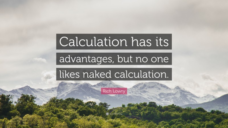 Rich Lowry Quote: “Calculation has its advantages, but no one likes naked calculation.”