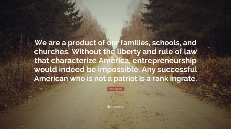 Rich Lowry Quote: “We are a product of our families, schools, and churches. Without the liberty and rule of law that characterize America, entrepreneurship would indeed be impossible. Any successful American who is not a patriot is a rank ingrate.”