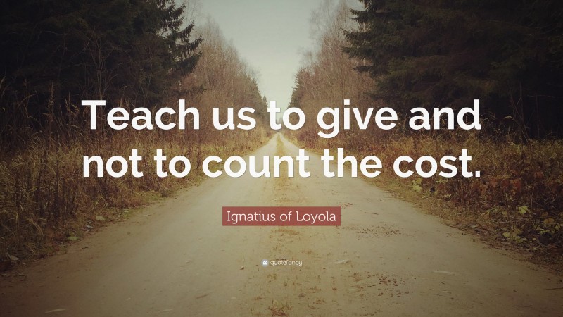 Ignatius of Loyola Quote: “Teach us to give and not to count the cost.”