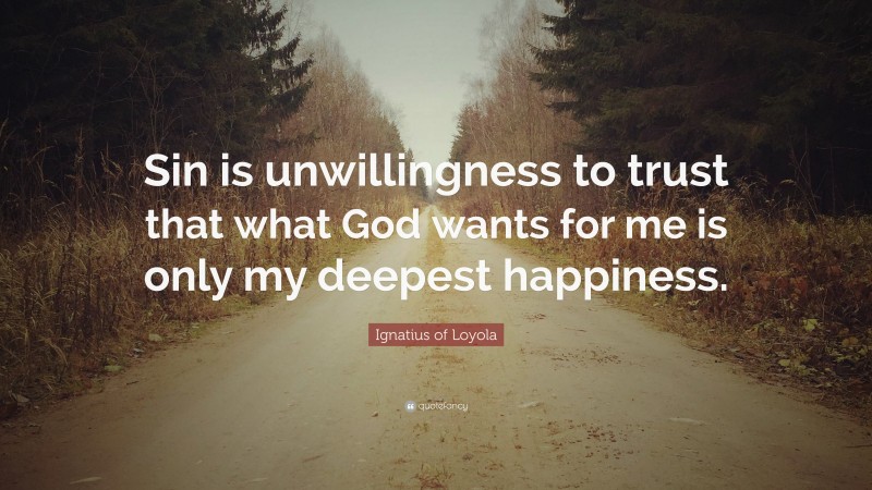 Ignatius of Loyola Quote: “Sin is unwillingness to trust that what God wants for me is only my deepest happiness.”