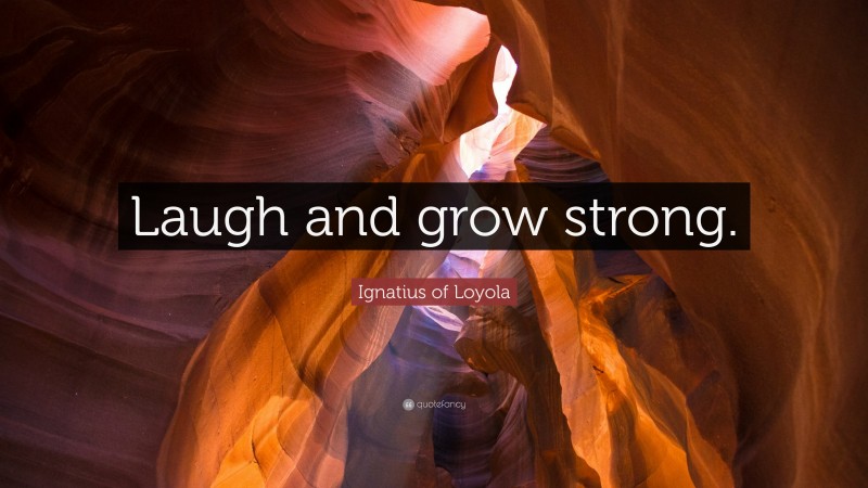 Ignatius of Loyola Quote: “Laugh and grow strong.”