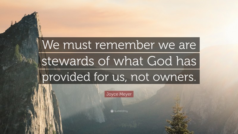 Joyce Meyer Quote: “We must remember we are stewards of what God has provided for us, not owners.”