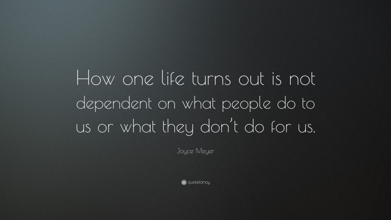 Joyce Meyer Quote: “How one life turns out is not dependent on what people do to us or what they don’t do for us.”