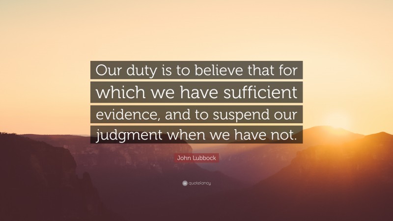 John Lubbock Quote: “Our duty is to believe that for which we have sufficient evidence, and to suspend our judgment when we have not.”
