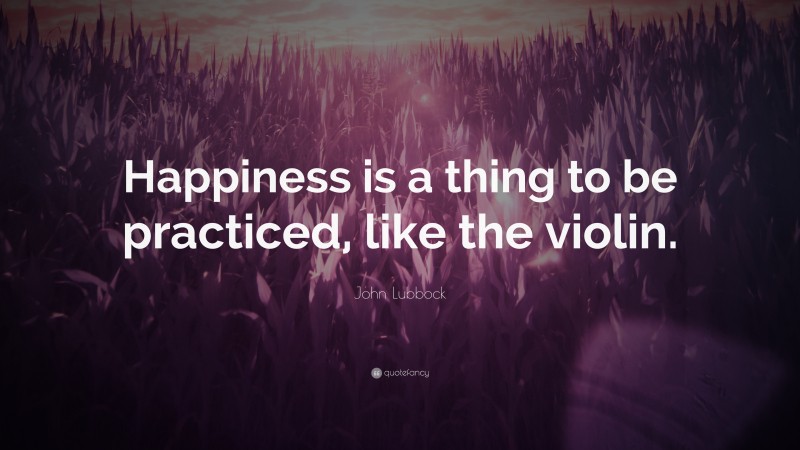 John Lubbock Quote: “Happiness is a thing to be practiced, like the violin.”