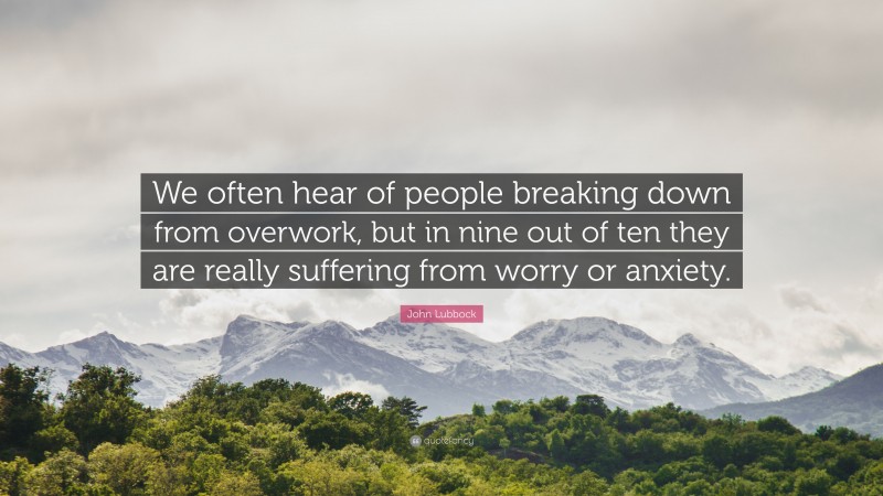 John Lubbock Quote: “We often hear of people breaking down from overwork, but in nine out of ten they are really suffering from worry or anxiety.”