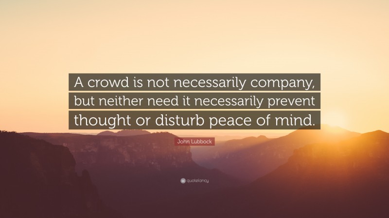 John Lubbock Quote: “A crowd is not necessarily company, but neither need it necessarily prevent thought or disturb peace of mind.”