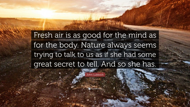 John Lubbock Quote: “Fresh air is as good for the mind as for the body. Nature always seems trying to talk to us as if she had some great secret to tell. And so she has.”