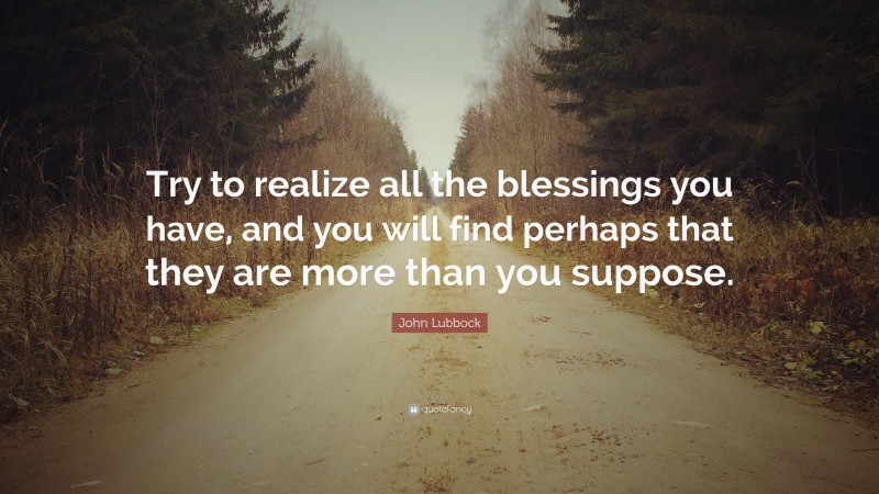 John Lubbock Quote: “Try to realize all the blessings you have, and you will find perhaps that they are more than you suppose.”