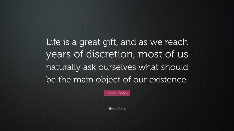 John Lubbock Quote: “Life is a great gift, and as we reach years of discretion, most of us naturally ask ourselves what should be the main object of our existence.”