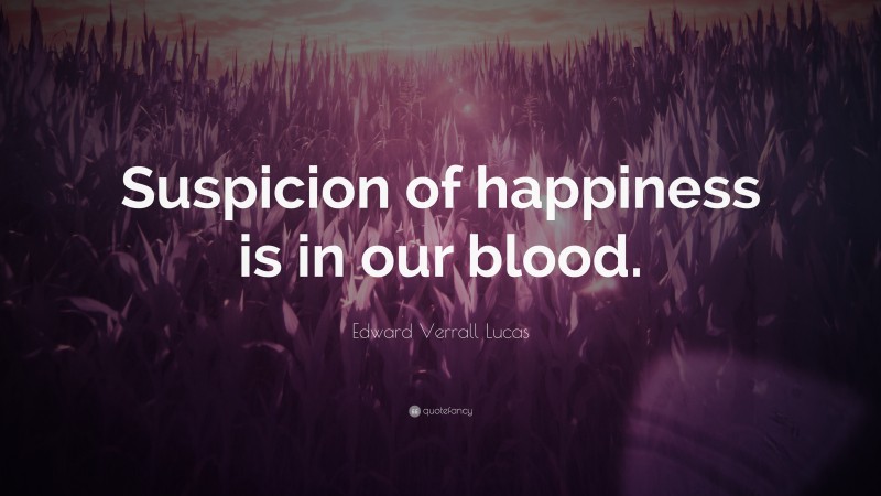 Edward Verrall Lucas Quote: “Suspicion of happiness is in our blood.”