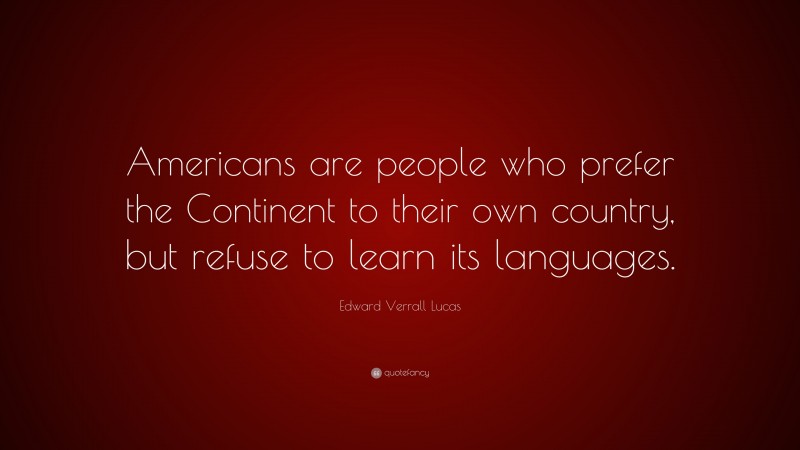 Edward Verrall Lucas Quote: “Americans are people who prefer the Continent to their own country, but refuse to learn its languages.”