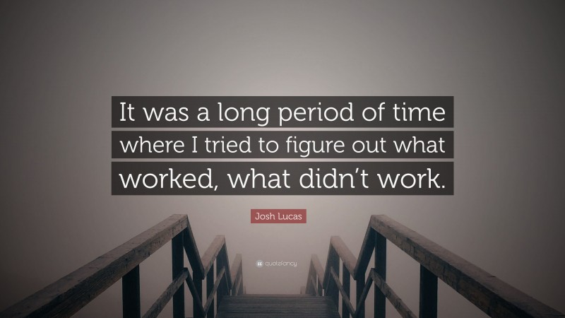Josh Lucas Quote: “It was a long period of time where I tried to figure out what worked, what didn’t work.”