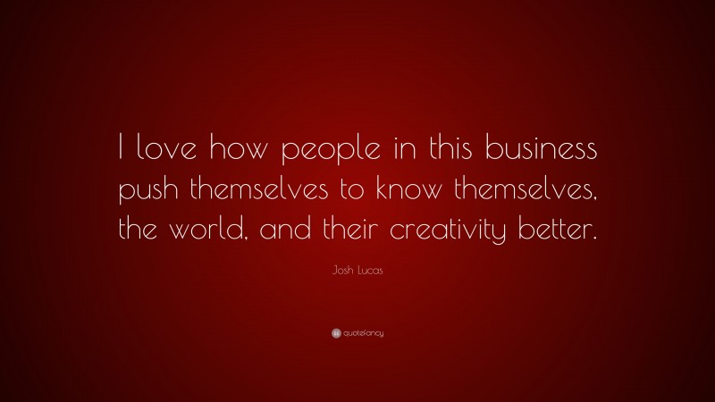 Josh Lucas Quote: “I love how people in this business push themselves to know themselves, the world, and their creativity better.”