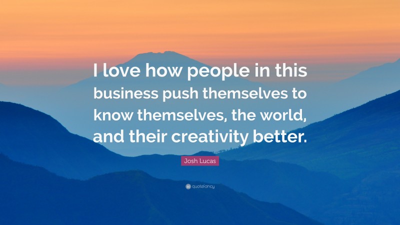 Josh Lucas Quote: “I love how people in this business push themselves to know themselves, the world, and their creativity better.”