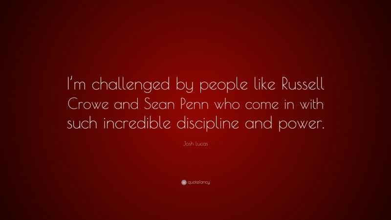 Josh Lucas Quote: “I’m challenged by people like Russell Crowe and Sean Penn who come in with such incredible discipline and power.”