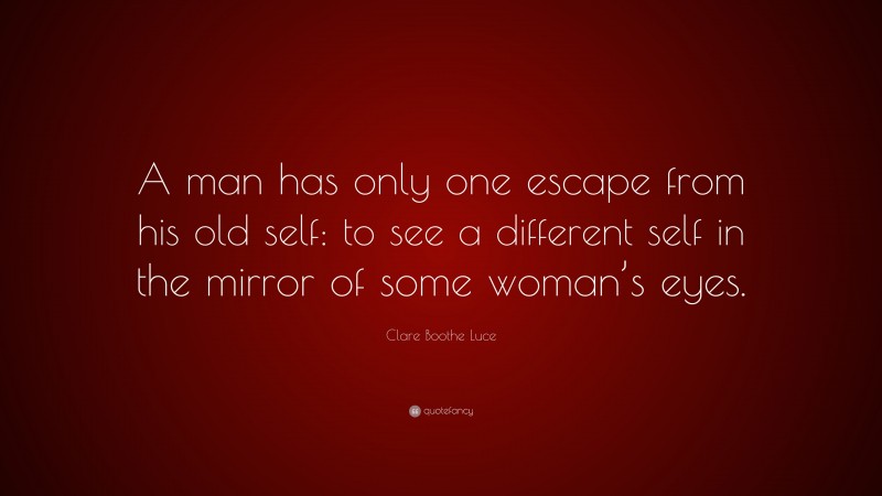 Clare Boothe Luce Quote: “A man has only one escape from his old self: to see a different self in the mirror of some woman’s eyes.”