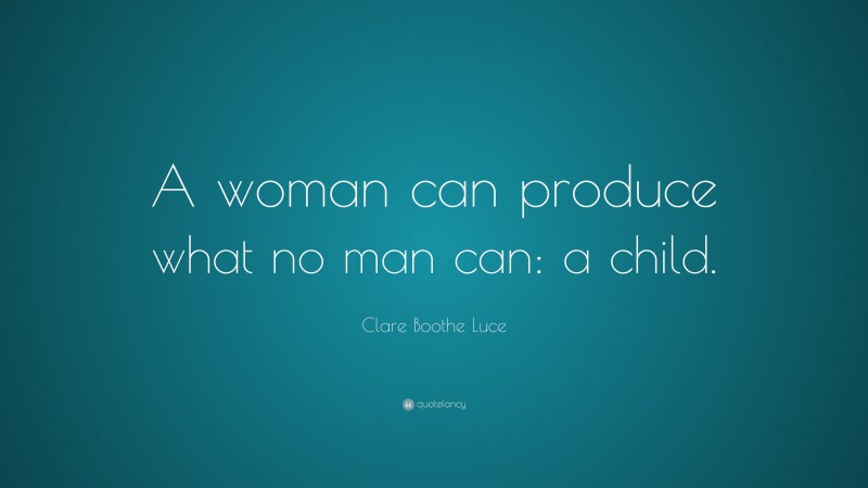 Clare Boothe Luce Quote: “A woman can produce what no man can: a child.”
