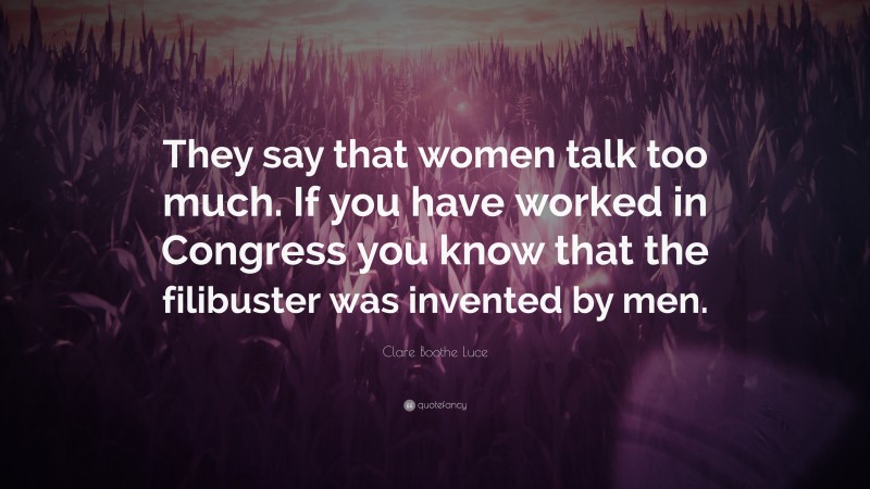 Clare Boothe Luce Quote: “They say that women talk too much. If you have worked in Congress you know that the filibuster was invented by men.”