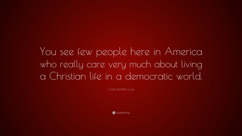 Clare Boothe Luce Quote: “You see few people here in America who really care very much about living a Christian life in a democratic world.”