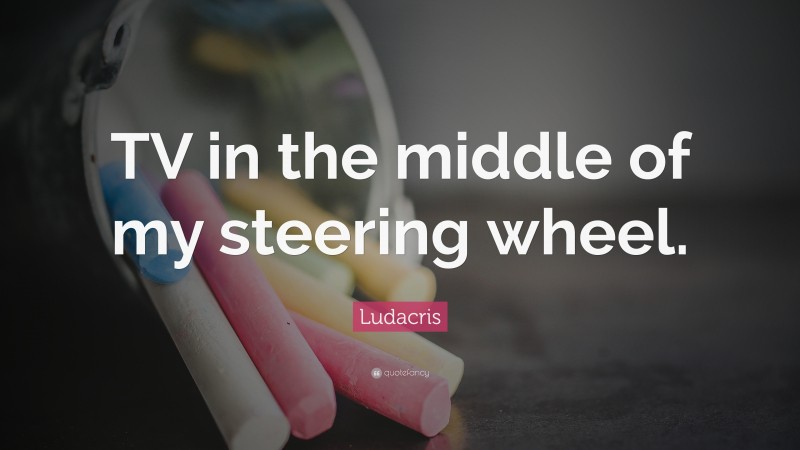 Ludacris Quote: “TV in the middle of my steering wheel.”