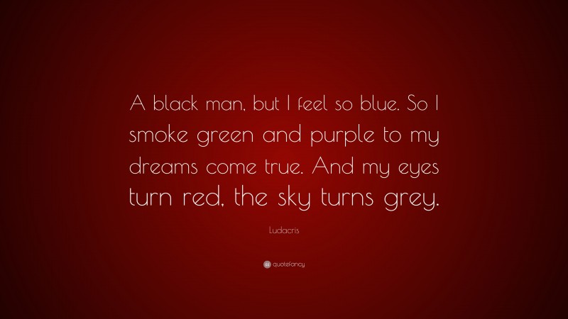 Ludacris Quote: “A black man, but I feel so blue. So I smoke green and purple to my dreams come true. And my eyes turn red, the sky turns grey.”