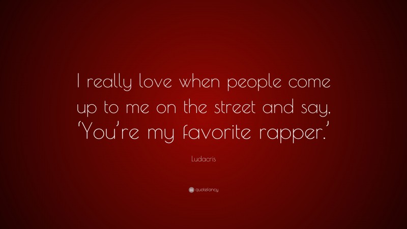 Ludacris Quote: “I really love when people come up to me on the street and say, ‘You’re my favorite rapper.’”