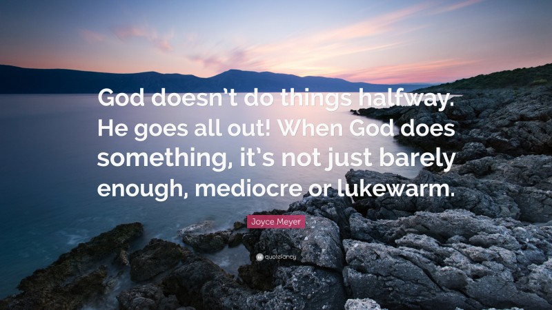 Joyce Meyer Quote: “God doesn’t do things halfway. He goes all out! When God does something, it’s not just barely enough, mediocre or lukewarm.”